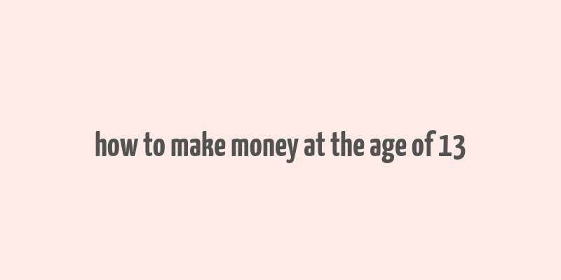 how to make money at the age of 13