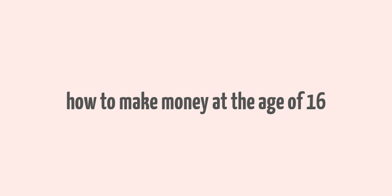 how to make money at the age of 16