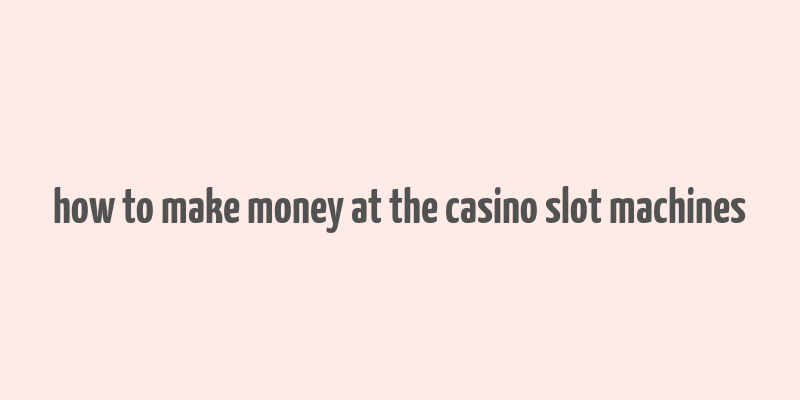 how to make money at the casino slot machines