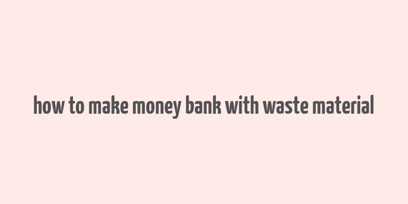 how to make money bank with waste material