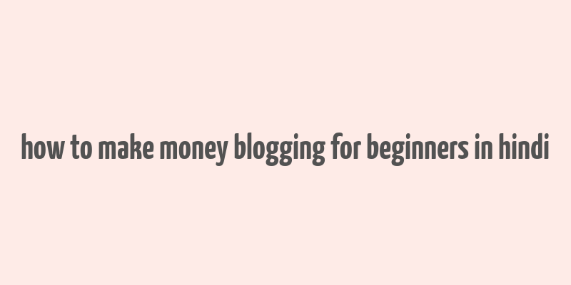 how to make money blogging for beginners in hindi