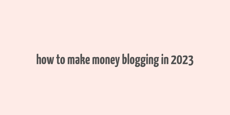 how to make money blogging in 2023