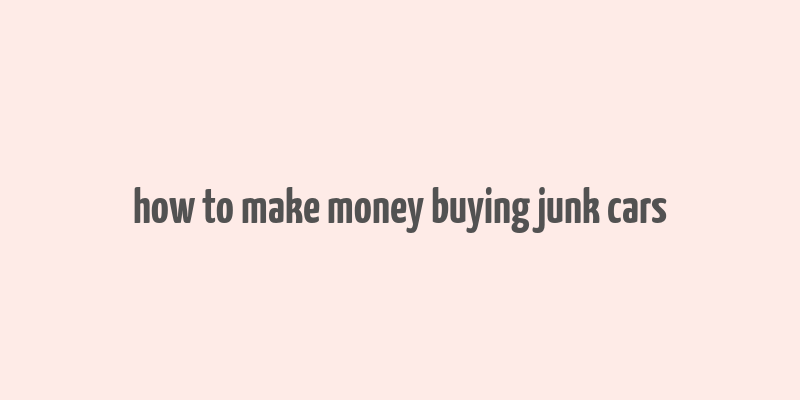 how to make money buying junk cars