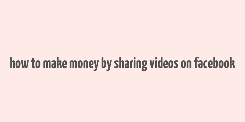 how to make money by sharing videos on facebook