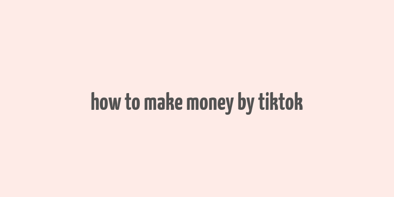 how to make money by tiktok