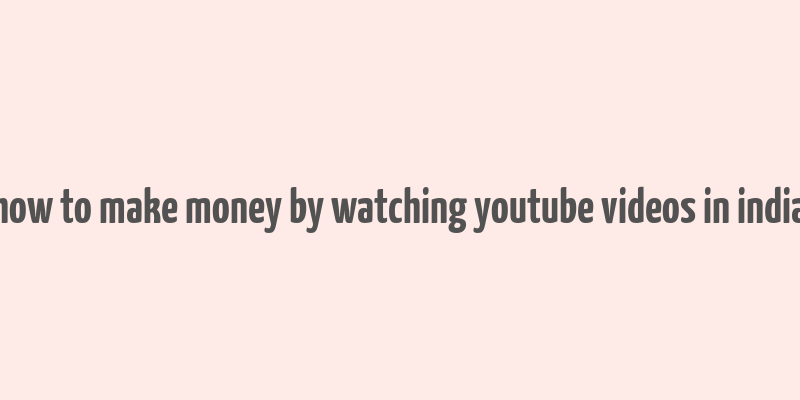 how to make money by watching youtube videos in india