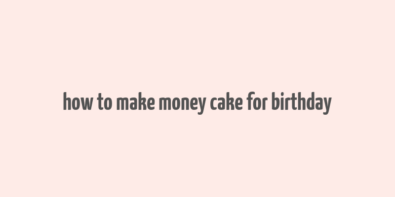 how to make money cake for birthday