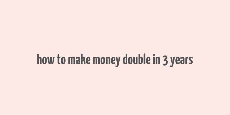 how to make money double in 3 years