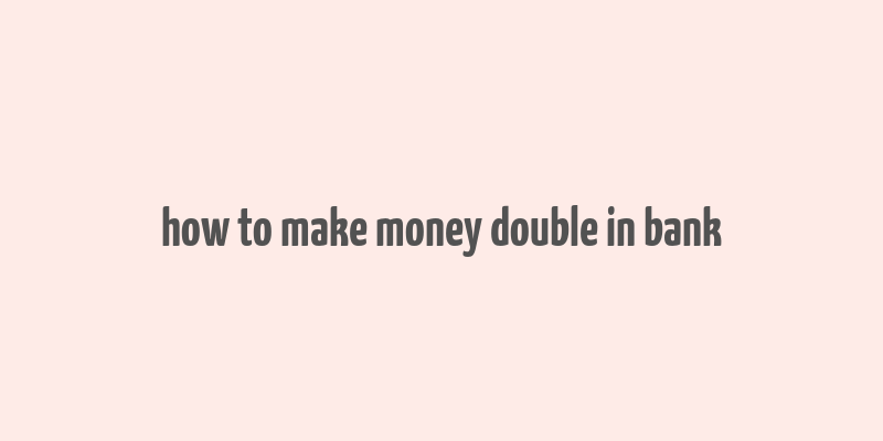 how to make money double in bank