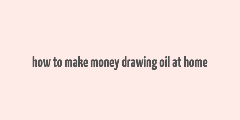 how to make money drawing oil at home