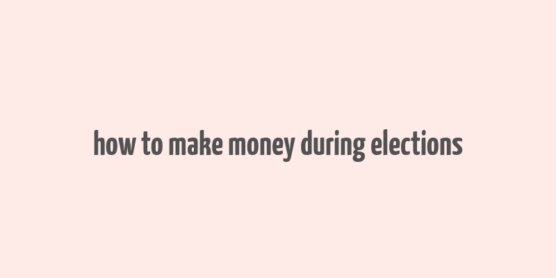 how to make money during elections