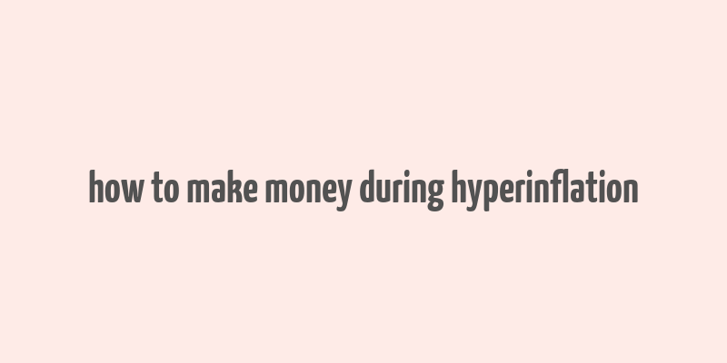 how to make money during hyperinflation