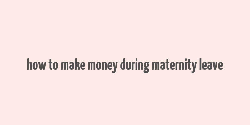 how to make money during maternity leave