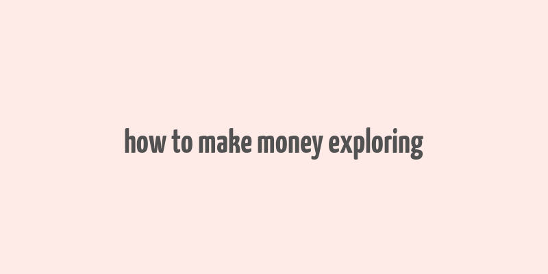 how to make money exploring