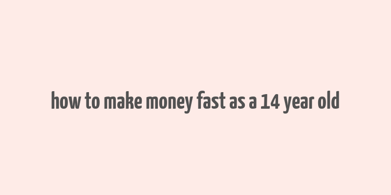 how to make money fast as a 14 year old