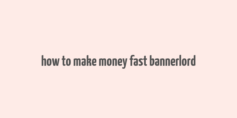 how to make money fast bannerlord