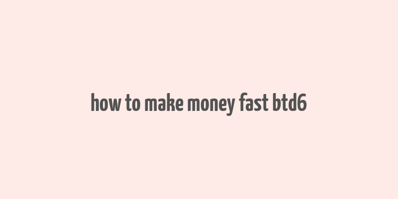 how to make money fast btd6