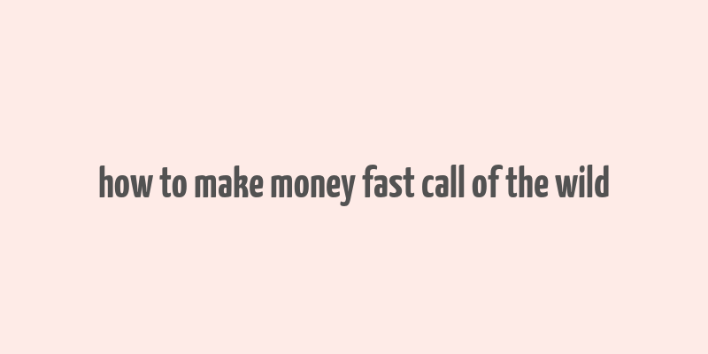 how to make money fast call of the wild