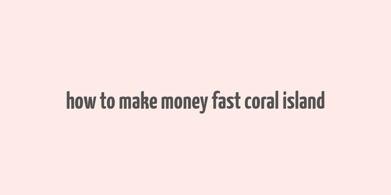 how to make money fast coral island