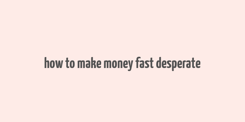 how to make money fast desperate