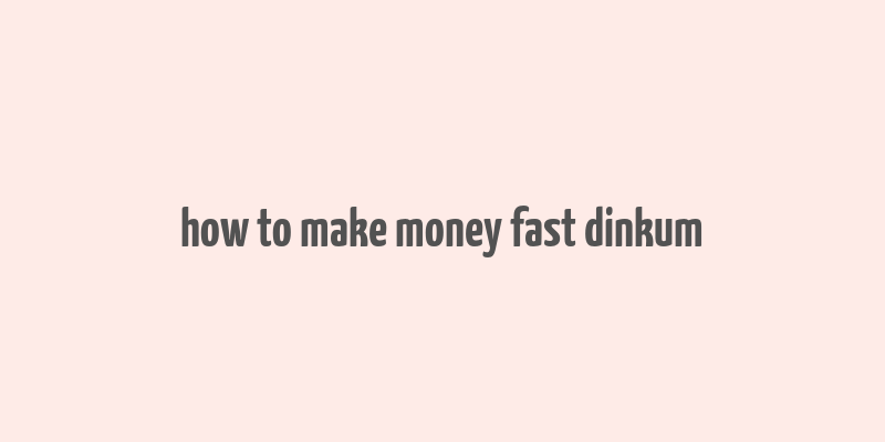 how to make money fast dinkum