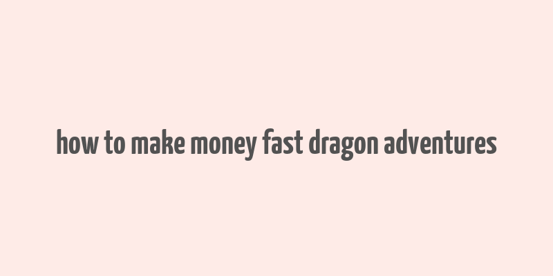 how to make money fast dragon adventures