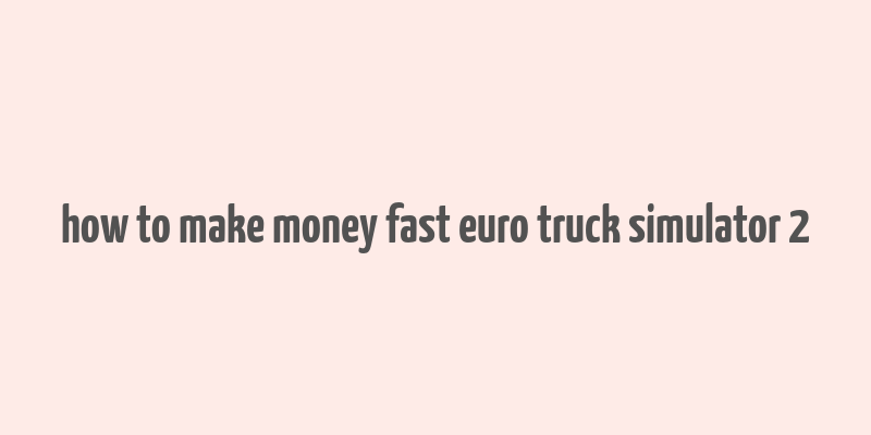 how to make money fast euro truck simulator 2