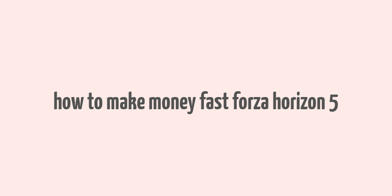 how to make money fast forza horizon 5