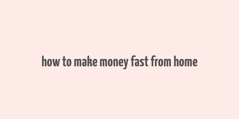 how to make money fast from home