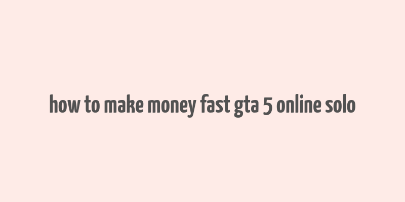 how to make money fast gta 5 online solo