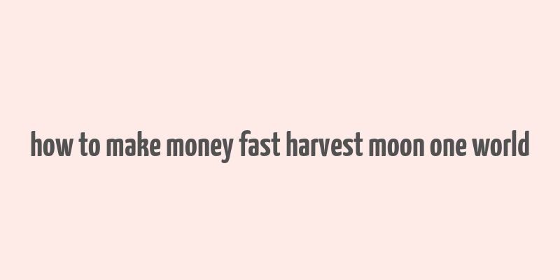 how to make money fast harvest moon one world