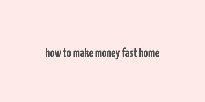 how to make money fast home