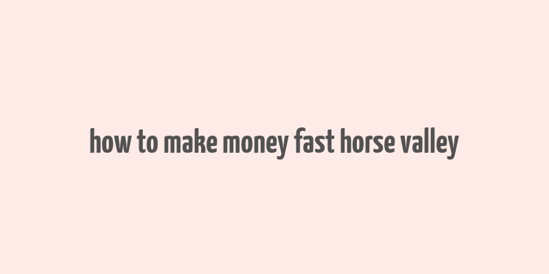 how to make money fast horse valley