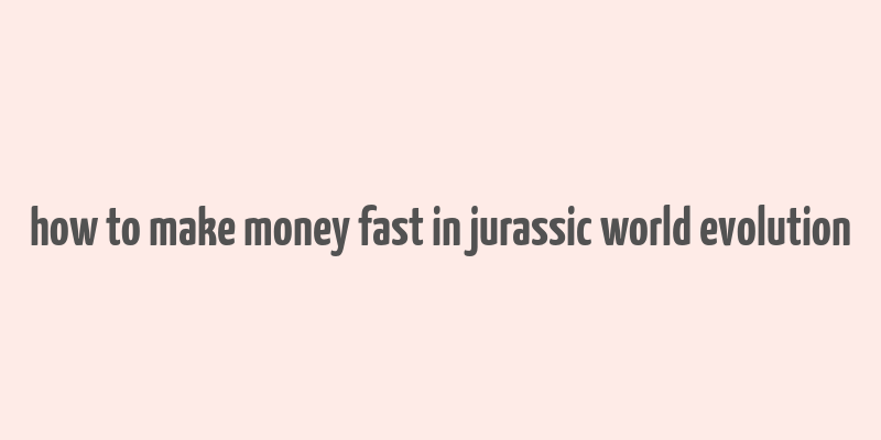 how to make money fast in jurassic world evolution