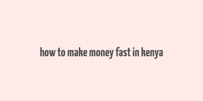 how to make money fast in kenya