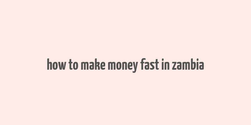 how to make money fast in zambia