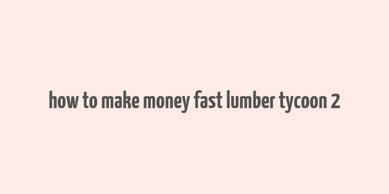 how to make money fast lumber tycoon 2