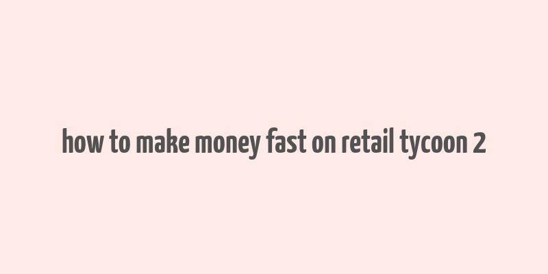 how to make money fast on retail tycoon 2