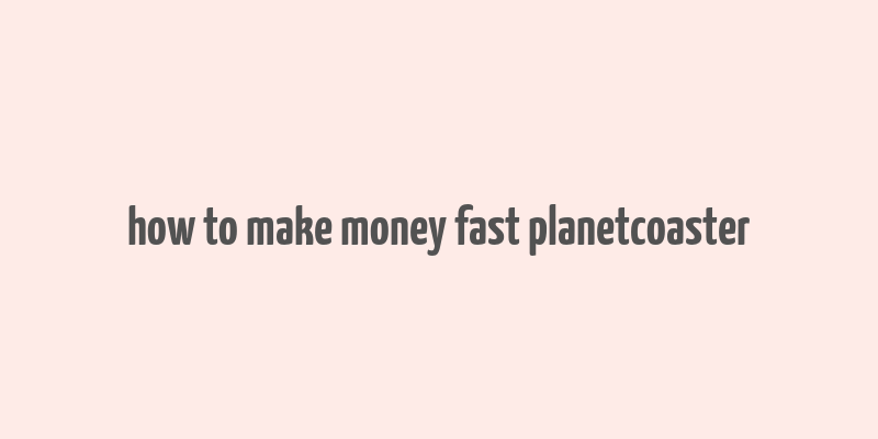 how to make money fast planetcoaster