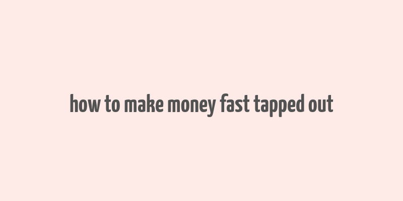 how to make money fast tapped out