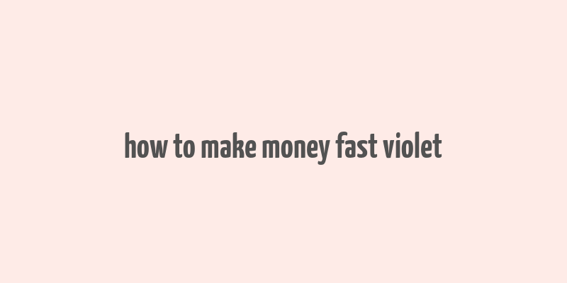 how to make money fast violet