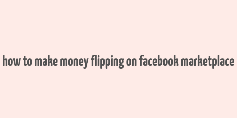 how to make money flipping on facebook marketplace