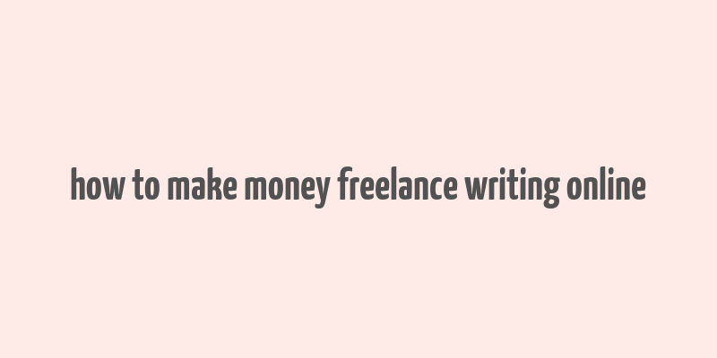 how to make money freelance writing online