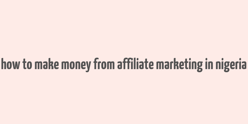 how to make money from affiliate marketing in nigeria