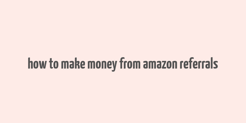 how to make money from amazon referrals