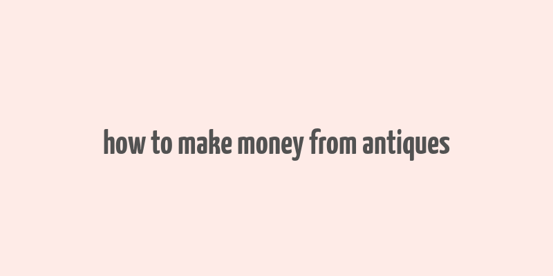 how to make money from antiques