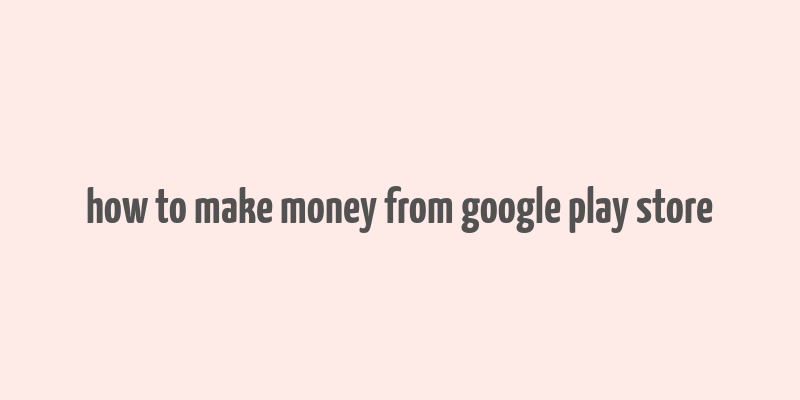 how to make money from google play store