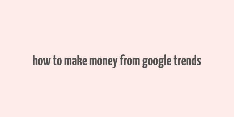 how to make money from google trends