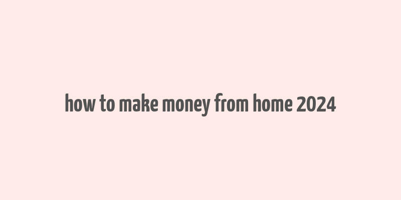 how to make money from home 2024