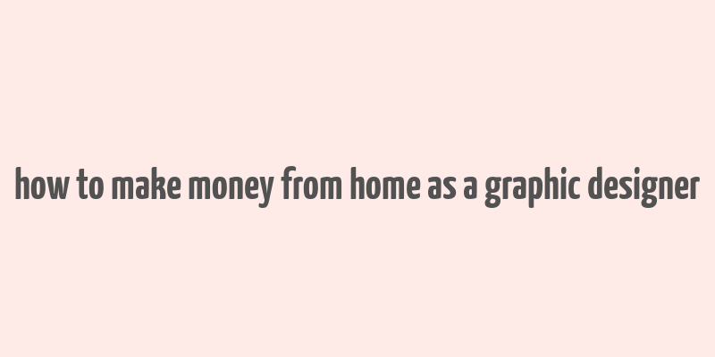 how to make money from home as a graphic designer